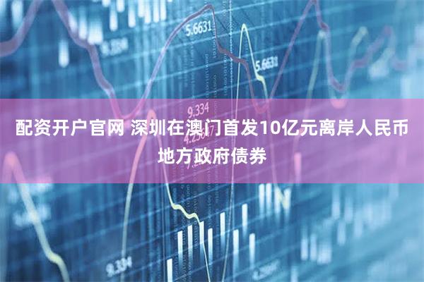 配资开户官网 深圳在澳门首发10亿元离岸人民币地方政府债券