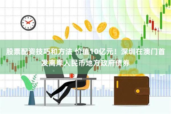 股票配资技巧和方法 价值10亿元！深圳在澳门首发离岸人民币地方政府债券