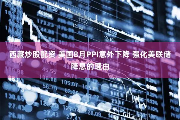 西藏炒股配资 美国8月PPI意外下降 强化美联储降息的理由