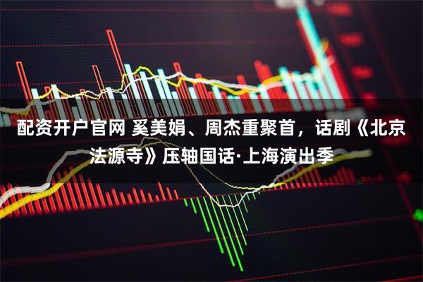 配资开户官网 奚美娟、周杰重聚首，话剧《北京法源寺》压轴国话·上海演出季