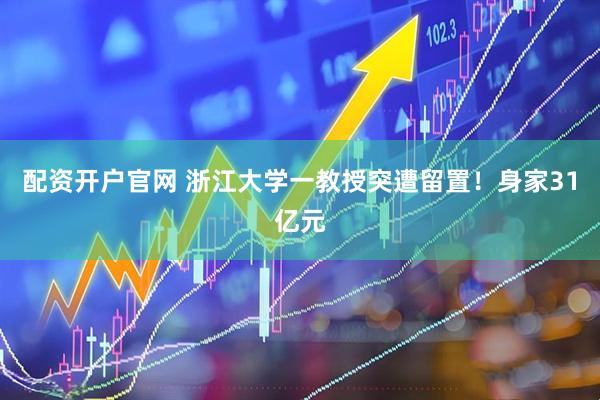 配资开户官网 浙江大学一教授突遭留置！身家31亿元