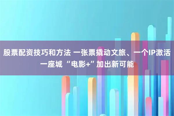 股票配资技巧和方法 一张票撬动文旅、一个IP激活一座城 “电影+”加出新可能